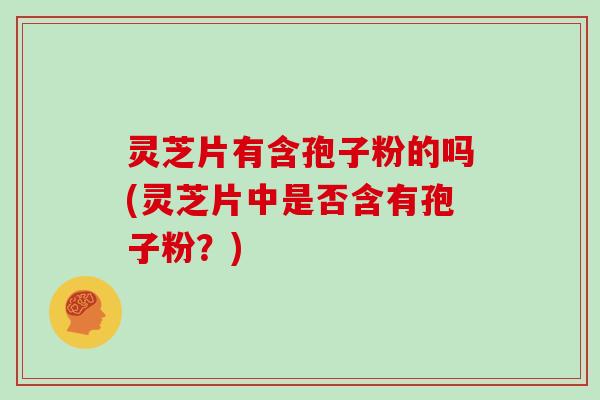灵芝片有含孢子粉的吗(灵芝片中是否含有孢子粉？)