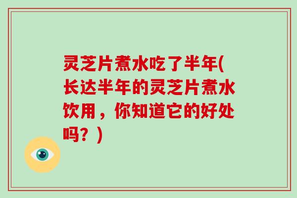 灵芝片煮水吃了半年(长达半年的灵芝片煮水饮用，你知道它的好处吗？)