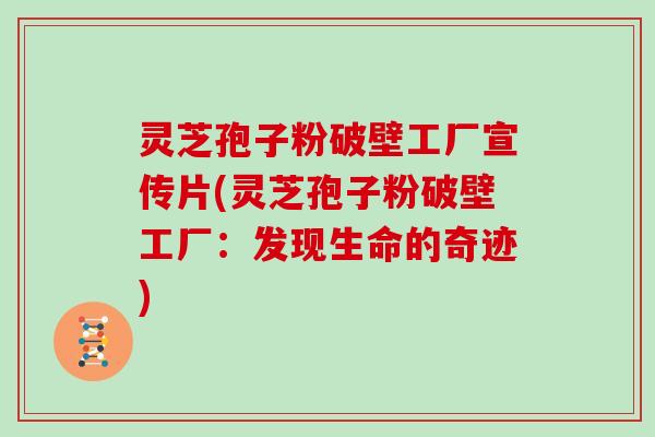 灵芝孢子粉破壁工厂宣传片(灵芝孢子粉破壁工厂:发现生命的奇迹)-第1张图片-灵芝大师 灵芝孢子粉破壁工厂宣传片(灵芝孢子粉破壁工厂:发现生命的奇迹)-第1张图片-灵芝大师