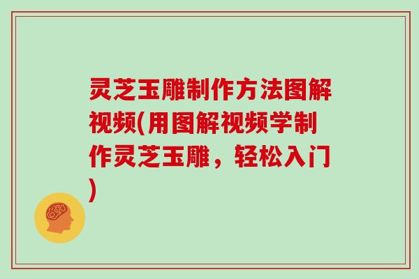 灵芝玉雕制作方法图解视频(用图解视频学制作灵芝玉雕，轻松入门)