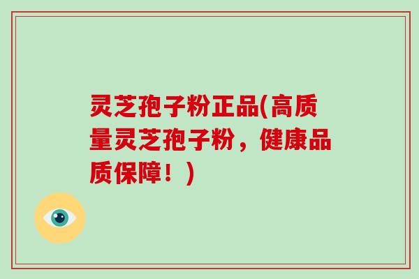 灵芝孢子粉正品(高质量灵芝孢子粉，健康品质保障！)