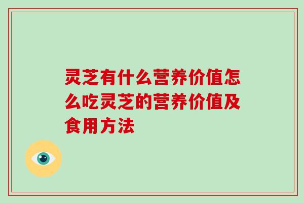 灵芝有什么营养价值怎么吃灵芝的营养价值及食用方法