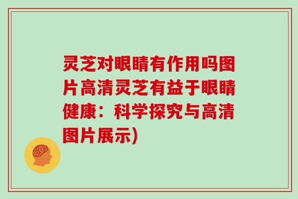 灵芝对眼睛有作用吗图片高清灵芝有益于眼睛健康：科学探究与高清图片展示)
