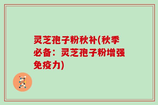 灵芝孢子粉秋补(秋季必备：灵芝孢子粉增强免疫力)