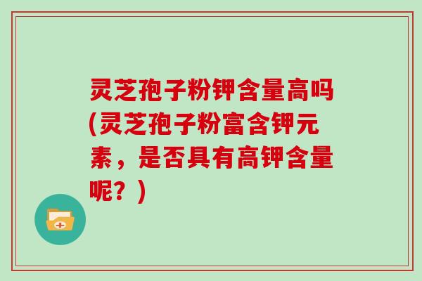 灵芝孢子粉钾含量高吗(灵芝孢子粉富含钾元素,是否具有高钾含量呢?)-第1张图片-灵芝大师 灵芝孢子粉钾含量高吗(灵芝孢子粉富含钾元素,是否具有高钾含量呢?)-第1张图片-灵芝大师