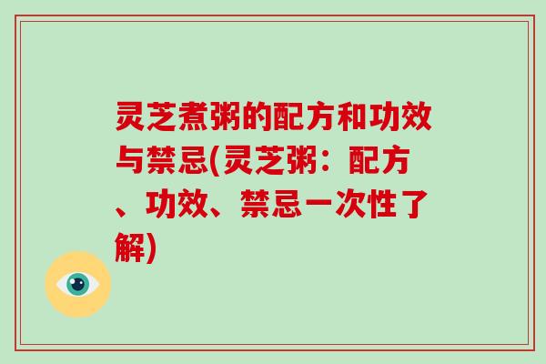 灵芝煮粥的配方和功效与禁忌(灵芝粥：配方、功效、禁忌一次性了解)