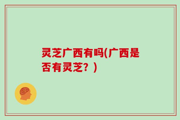 灵芝广西有吗(广西是否有灵芝？)