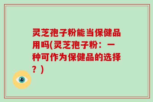 灵芝孢子粉能当保健品用吗(灵芝孢子粉：一种可作为保健品的选择？)