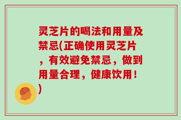 灵芝片的喝法和用量及禁忌(正确使用灵芝片，有效避免禁忌，做到用量合理，健康饮用！)
