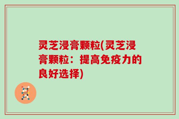 灵芝浸膏颗粒(灵芝浸膏颗粒：提高免疫力的良好选择)