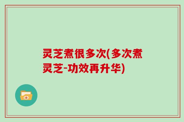 灵芝煮很多次(多次煮灵芝-功效再升华)