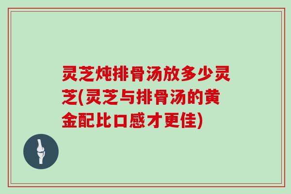 灵芝炖排骨汤放多少灵芝(灵芝与排骨汤的黄金配比口感才更佳)