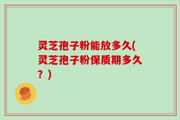 灵芝孢子粉能放多久(灵芝孢子粉保质期多久?)-第1张图片-灵芝大师 灵芝孢子粉能放多久(灵芝孢子粉保质期多久?)-第1张图片-灵芝大师