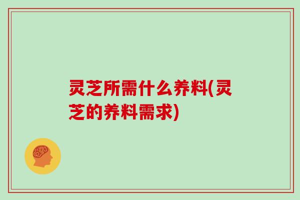 灵芝所需什么养料(灵芝的养料需求)