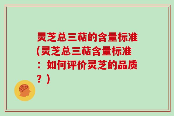 灵芝总三萜的含量标准(灵芝总三萜含量标准：如何评价灵芝的品质？)