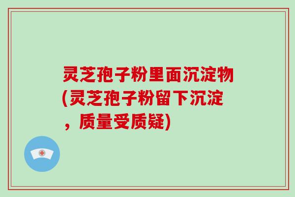 灵芝孢子粉里面沉淀物(灵芝孢子粉留下沉淀,质量受质疑)-第1张图片-灵芝大师 灵芝孢子粉里面沉淀物(灵芝孢子粉留下沉淀,质量受质疑)-第1张图片-灵芝大师