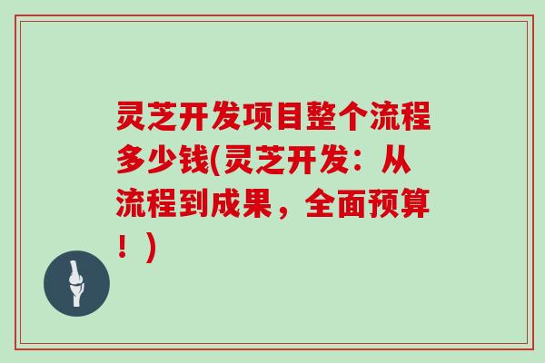灵芝开发项目整个流程多少钱(灵芝开发：从流程到成果，全面预算！)
