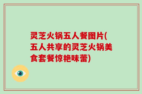 灵芝火锅五人餐图片(五人共享的灵芝火锅美食套餐惊艳味蕾)