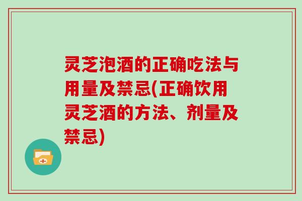 灵芝泡酒的正确吃法与用量及禁忌(正确饮用灵芝酒的方法、剂量及禁忌)