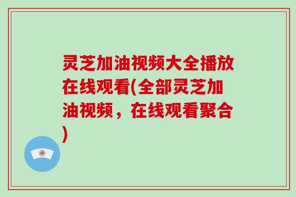 灵芝加油视频大全播放在线观看(全部灵芝加油视频，在线观看聚合)