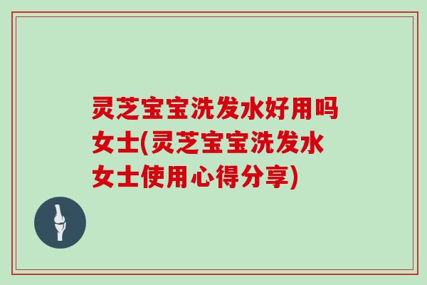 灵芝宝宝洗发水好用吗女士(灵芝宝宝洗发水女士使用心得分享)