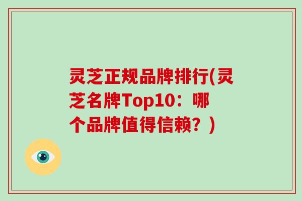 灵芝正规品牌排行(灵芝名牌Top10：哪个品牌值得信赖？)