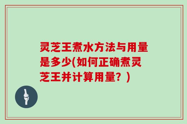 灵芝王煮水方法与用量是多少(如何正确煮灵芝王并计算用量？)