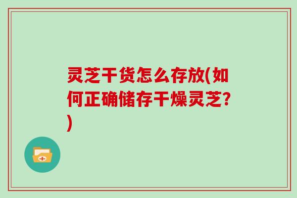 灵芝干货怎么存放(如何正确储存干燥灵芝？)