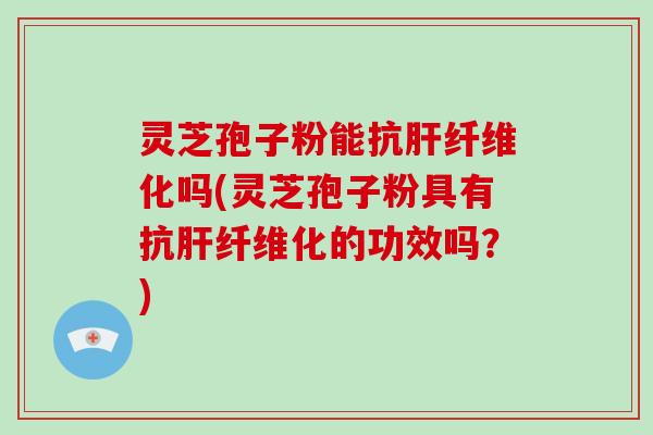 灵芝孢子粉能抗肝纤维化吗(灵芝孢子粉具有抗肝纤维化的功效吗？)