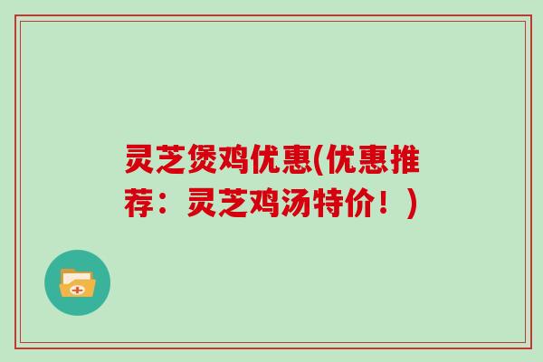 灵芝煲鸡优惠(优惠推荐：灵芝鸡汤特价！)