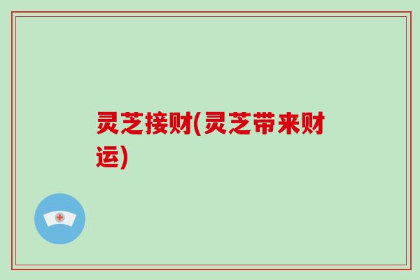 灵芝接财(灵芝带来财运)