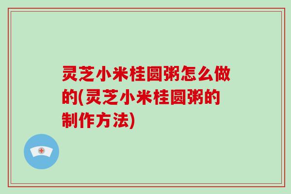灵芝小米桂圆粥怎么做的(灵芝小米桂圆粥的制作方法)