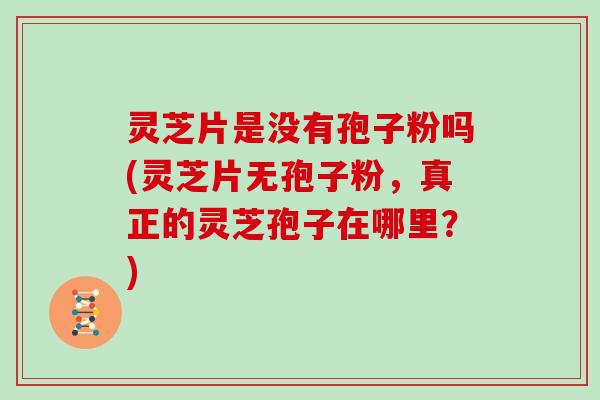 灵芝片是没有孢子粉吗(灵芝片无孢子粉，真正的灵芝孢子在哪里？)