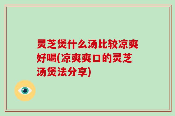 灵芝煲什么汤比较凉爽好喝(凉爽爽口的灵芝汤煲法分享)