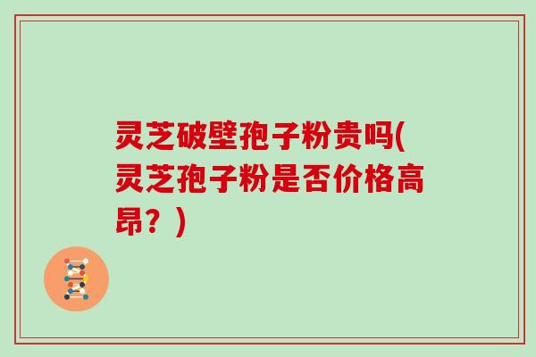 灵芝破壁孢子粉贵吗(灵芝孢子粉是否价格高昂？)