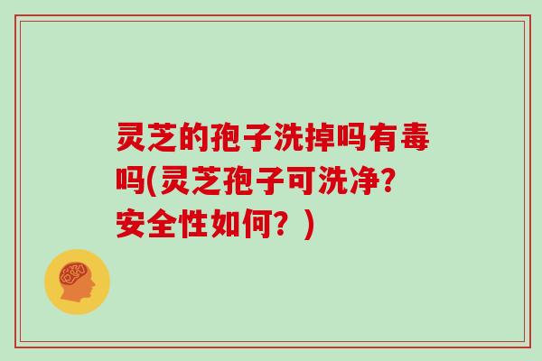 灵芝的孢子洗掉吗有毒吗(灵芝孢子可洗净？安全性如何？)