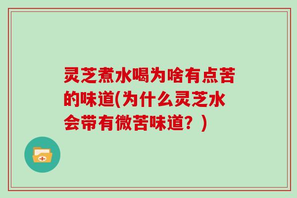灵芝煮水喝为啥有点苦的味道(为什么灵芝水会带有微苦味道？)