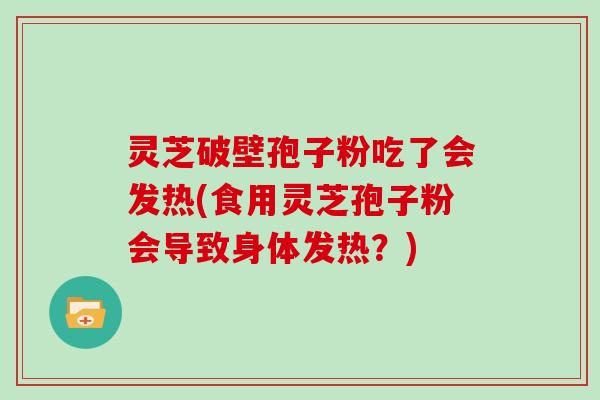 灵芝破壁孢子粉吃了会发热(食用灵芝孢子粉会导致身体发热?)-第1张图片-灵芝大师 灵芝破壁孢子粉吃了会发热(食用灵芝孢子粉会导致身体发热?)-第1张图片-灵芝大师