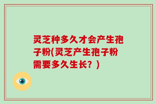 灵芝种多久才会产生孢子粉(灵芝产生孢子粉需要多久生长?)-第1张图片-灵芝大师 灵芝种多久才会产生孢子粉(灵芝产生孢子粉需要多久生长?)-第1张图片-灵芝大师