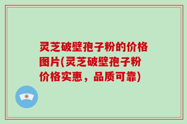 灵芝破壁孢子粉的价格图片(灵芝破壁孢子粉价格实惠，品质可靠)