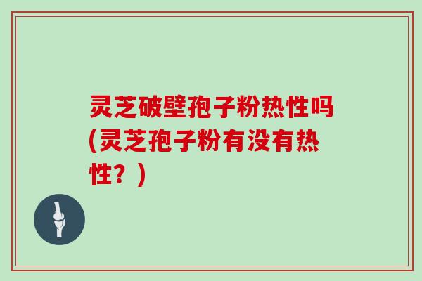 灵芝破壁孢子粉热性吗(灵芝孢子粉有没有热性？)