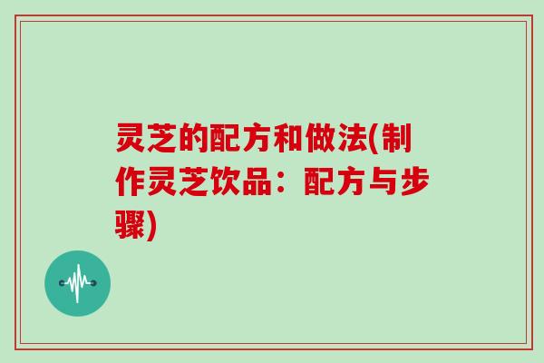 灵芝的配方和做法(制作灵芝饮品：配方与步骤)