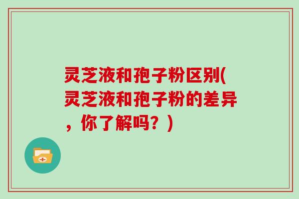 灵芝液和孢子粉区别(灵芝液和孢子粉的差异,你了解吗?)-第1张图片-灵芝大师 灵芝液和孢子粉区别(灵芝液和孢子粉的差异,你了解吗?)-第1张图片-灵芝大师