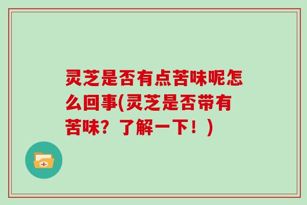 灵芝是否有点苦味呢怎么回事(灵芝是否带有苦味？了解一下！)