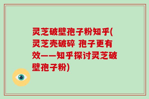 灵芝破壁孢子粉知乎(灵芝壳破碎 孢子更有效——知乎探讨灵芝破壁孢子粉)