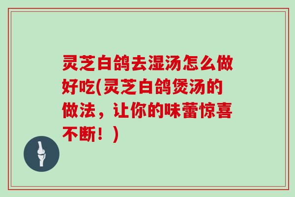 灵芝白鸽去湿汤怎么做好吃(灵芝白鸽煲汤的做法，让你的味蕾惊喜不断！)