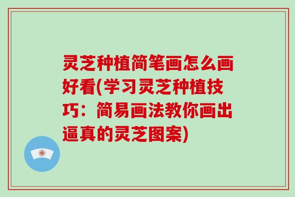 灵芝种植简笔画怎么画好看(学习灵芝种植技巧：简易画法教你画出逼真的灵芝图案)