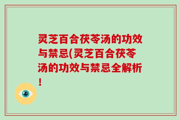 灵芝百合茯苓汤的功效与禁忌(灵芝百合茯苓汤的功效与禁忌全解析！