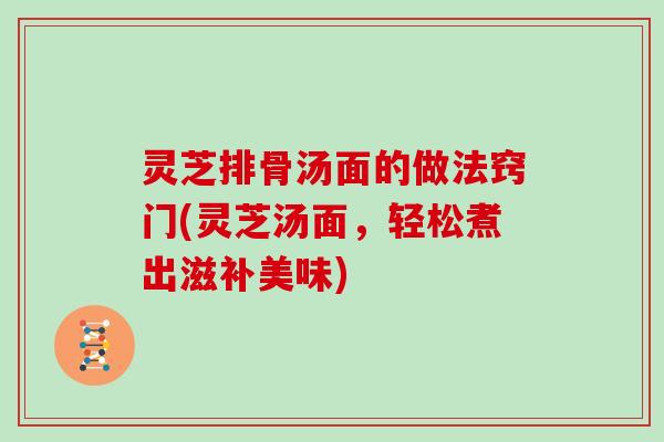 灵芝排骨汤面的做法窍门(灵芝汤面，轻松煮出滋补美味)