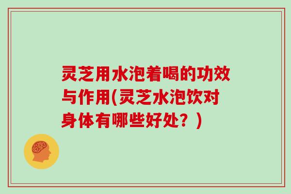 灵芝用水泡着喝的功效与作用(灵芝水泡饮对身体有哪些好处？)
